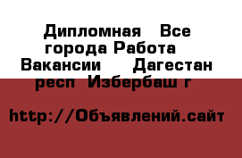 Дипломная - Все города Работа » Вакансии   . Дагестан респ.,Избербаш г.